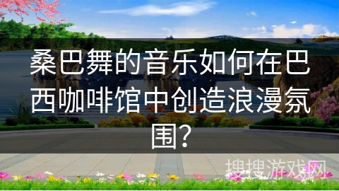 桑巴舞的音乐如何在巴西咖啡馆中创造浪漫氛围？
