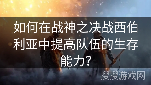 如何在战神之决战西伯利亚中提高队伍的生存能力？
