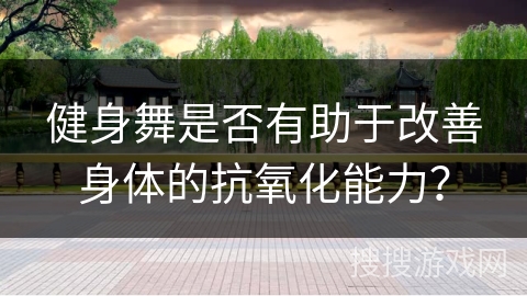 健身舞是否有助于改善身体的抗氧化能力？