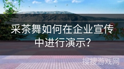 采茶舞如何在企业宣传中进行演示？