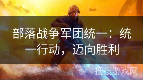 部落战争军团统一：统一行动，迈向胜利