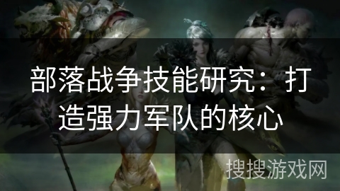 部落战争技能研究：打造强力军队的核心