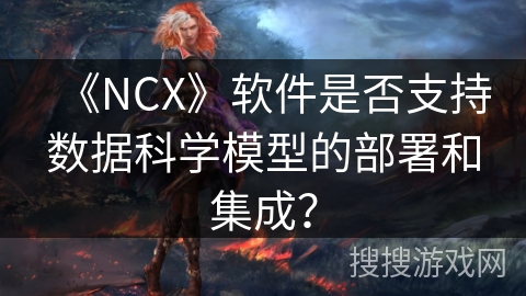 《NCX》软件是否支持数据科学模型的部署和集成？