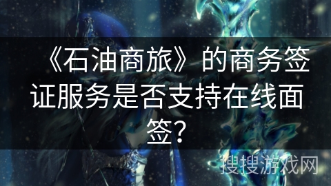 《石油商旅》的商务签证服务是否支持在线面签？