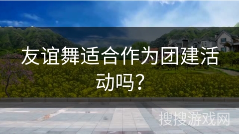 友谊舞适合作为团建活动吗？