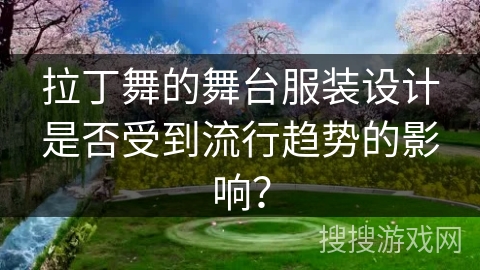 拉丁舞的舞台服装设计是否受到流行趋势的影响？
