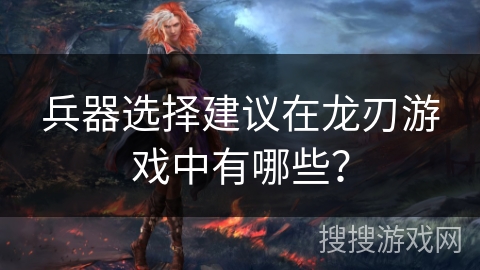 兵器选择建议在龙刃游戏中有哪些？