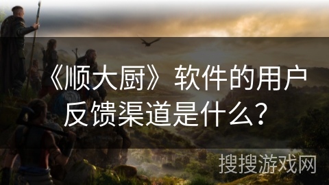 《顺大厨》软件的用户反馈渠道是什么？