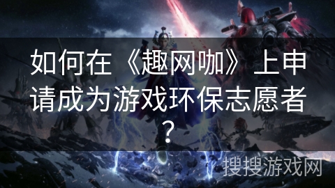 如何在《趣网咖》上申请成为游戏环保志愿者？