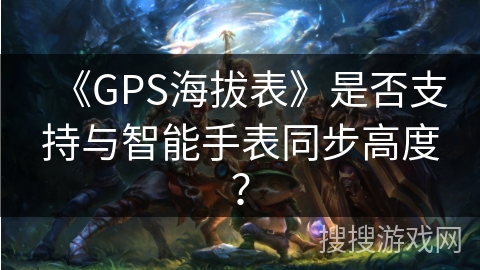 《GPS海拔表》是否支持与智能手表同步高度？