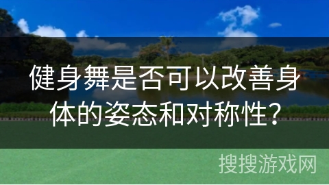 健身舞是否可以改善身体的姿态和对称性？