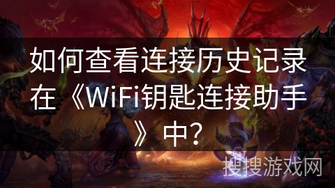如何查看连接历史记录在《WiFi钥匙连接助手》中? 如何查看连接历史记录在《WiFi钥匙连接助手》中?