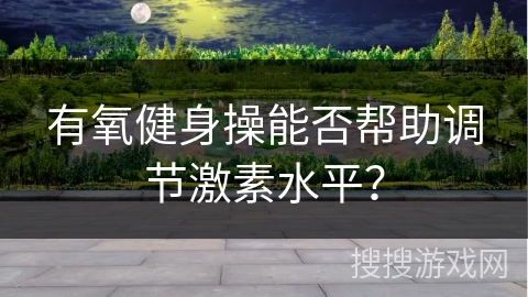 有氧健身操能否帮助调节激素水平？