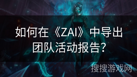 如何在《ZAI》中导出团队活动报告？