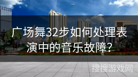 广场舞32步如何处理表演中的音乐故障？
