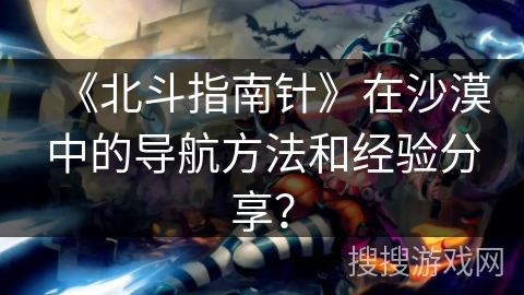 《北斗指南针》在沙漠中的导航方法和经验分享？