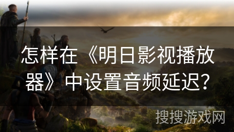 怎样在《明日影视播放器》中设置音频延迟? 怎样在《明日影视播放器》中设置音频延迟?