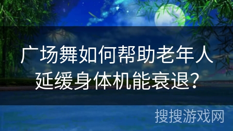 广场舞如何帮助老年人延缓身体机能衰退？