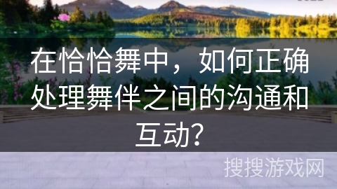 在恰恰舞中，如何正确处理舞伴之间的沟通和互动？