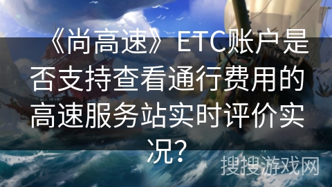 《尚高速》ETC账户是否支持查看通行费用的高速服务站实时评价实况？