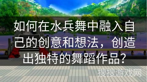 如何在水兵舞中融入自己的创意和想法，创造出独特的舞蹈作品？