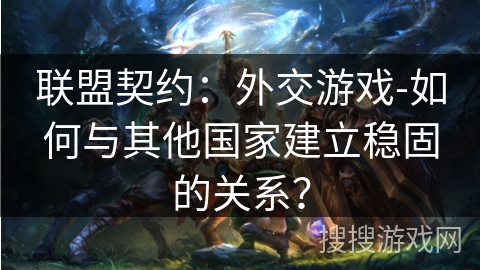 联盟契约：外交游戏-如何与其他国家建立稳固的关系？