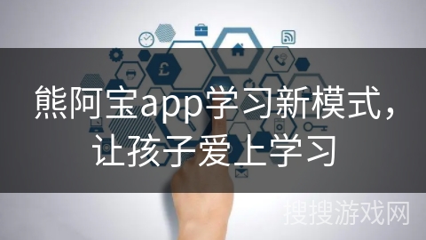 熊阿宝app学习新模式，让孩子爱上学习