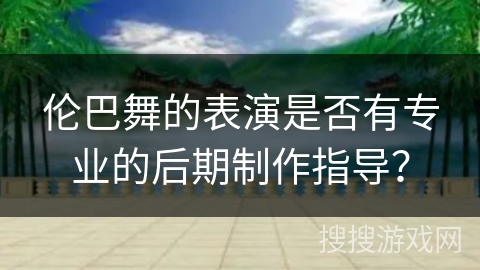 伦巴舞的表演是否有专业的后期制作指导？