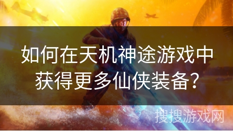 如何在天机神途游戏中获得更多仙侠装备？