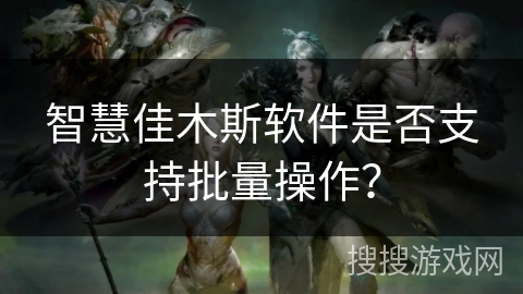 智慧佳木斯软件是否支持批量操作? 智慧佳木斯软件是否支持批量操作?
