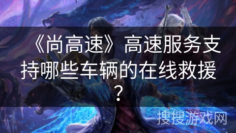 《尚高速》高速服务支持哪些车辆的在线救援？