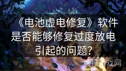 《电池虚电修复》软件是否能够修复过度放电引起的问题？