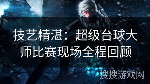 技艺精湛：超级台球大师比赛现场全程回顾