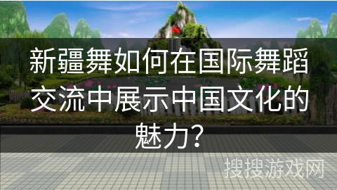 新疆舞如何在国际舞蹈交流中展示中国文化的魅力？