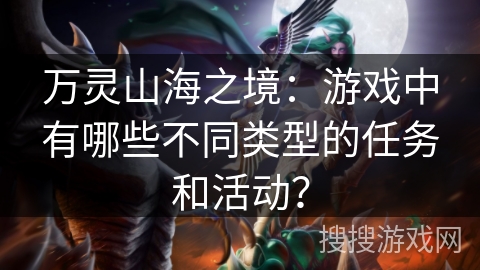 万灵山海之境:游戏中有哪些不同类型的任务和活动? 万灵山海之境:游戏中有哪些不同类型的任务和活动?