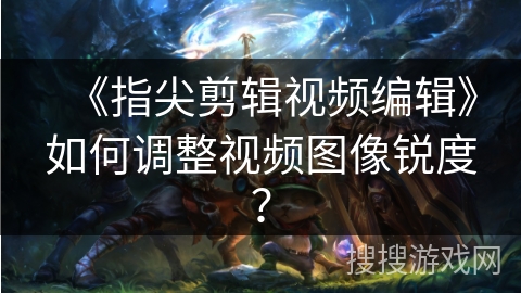 《指尖剪辑视频编辑》如何调整视频图像锐度? 《指尖剪辑视频编辑》如何调整视频图像锐度?