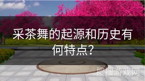 采茶舞的起源和历史有何特点？