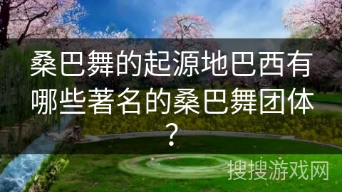 桑巴舞的起源地巴西有哪些著名的桑巴舞团体？