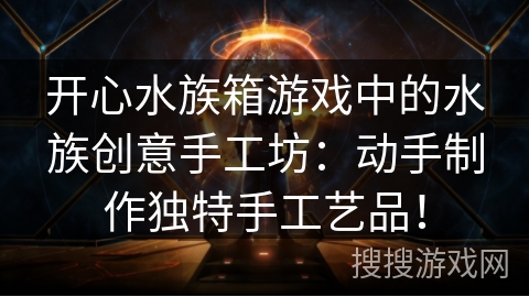 开心水族箱游戏中的水族创意手工坊：动手制作独特手工艺品！