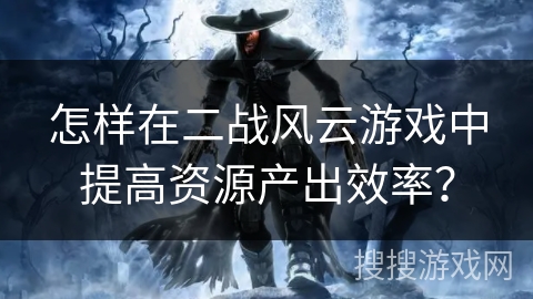 怎样在二战风云游戏中提高资源产出效率？