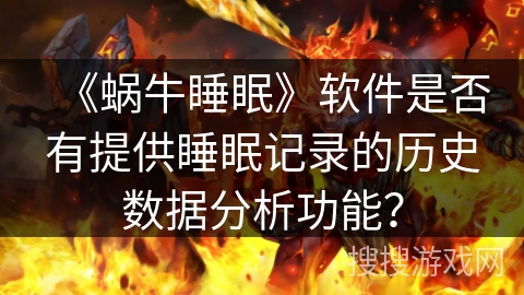 《蜗牛睡眠》软件是否有提供睡眠记录的历史数据分析功能? 《蜗牛睡眠》软件是否有提供睡眠记录的历史数据分析功能?