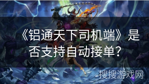 《铝通天下司机端》是否支持自动接单? 《铝通天下司机端》是否支持自动接单?