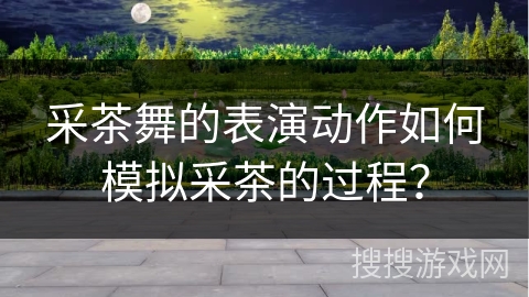 采茶舞的表演动作如何模拟采茶的过程？