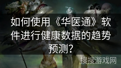 如何使用《华医通》软件进行健康数据的趋势预测？