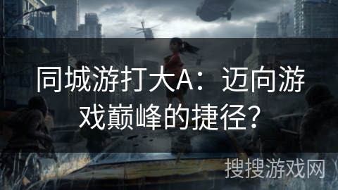 同城游打大A：迈向游戏巅峰的捷径？