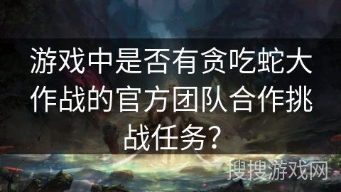 游戏中是否有贪吃蛇大作战的官方团队合作挑战任务？