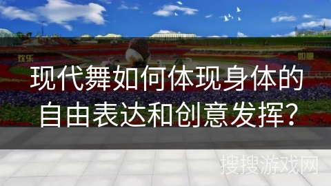 现代舞如何体现身体的自由表达和创意发挥？