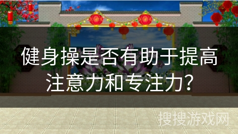 健身操是否有助于提高注意力和专注力？