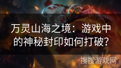万灵山海之境:游戏中的神秘封印如何打破? 万灵山海之境:游戏中的神秘封印如何打破?