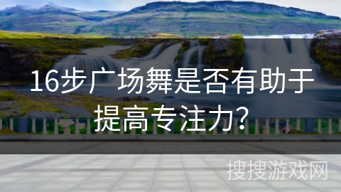 16步广场舞是否有助于提高专注力？